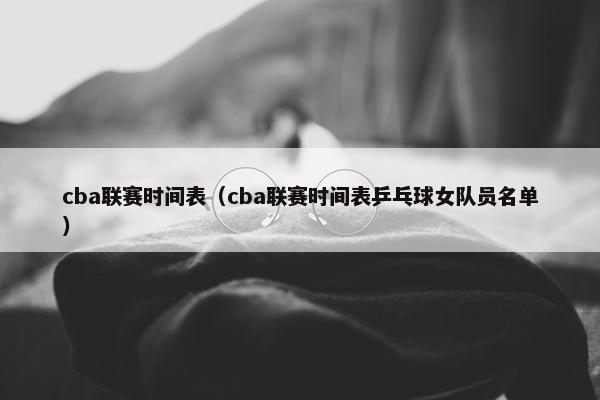 cba联赛时间表（cba联赛时间表乒乓球女队员名单）