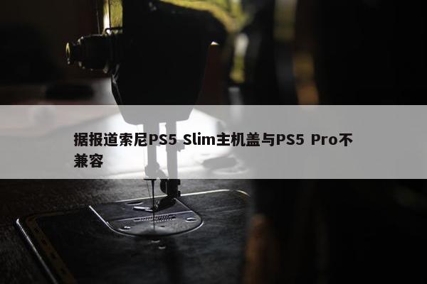 据报道索尼PS5 Slim主机盖与PS5 Pro不兼容