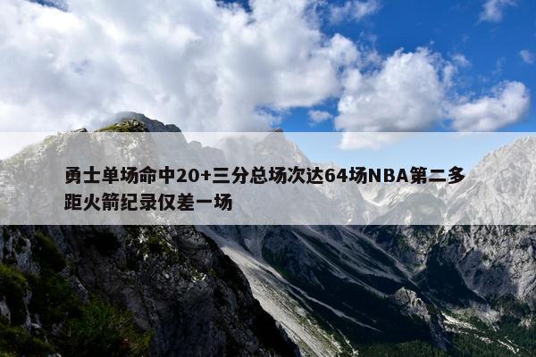 勇士单场命中20+三分总场次达64场NBA第二多 距火箭纪录仅差一场