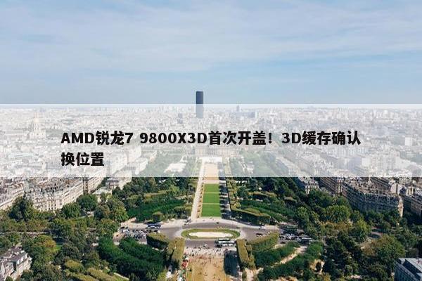 AMD锐龙7 9800X3D首次开盖！3D缓存确认换位置