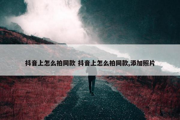 抖音上怎么拍同款 抖音上怎么拍同款,添加照片