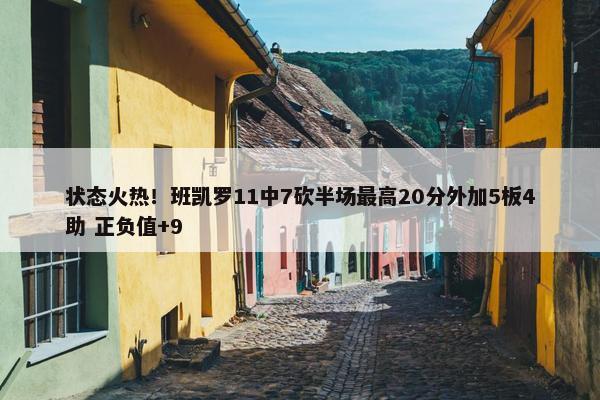 状态火热！班凯罗11中7砍半场最高20分外加5板4助 正负值+9