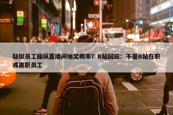 疑似员工操纵直播间抽奖概率？B站回应：不是B站在职或离职员工