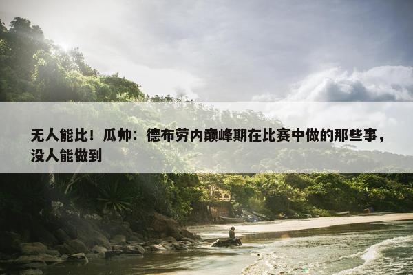 无人能比！瓜帅：德布劳内巅峰期在比赛中做的那些事，没人能做到