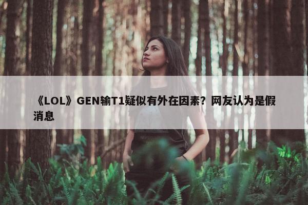 《LOL》GEN输T1疑似有外在因素？网友认为是假消息