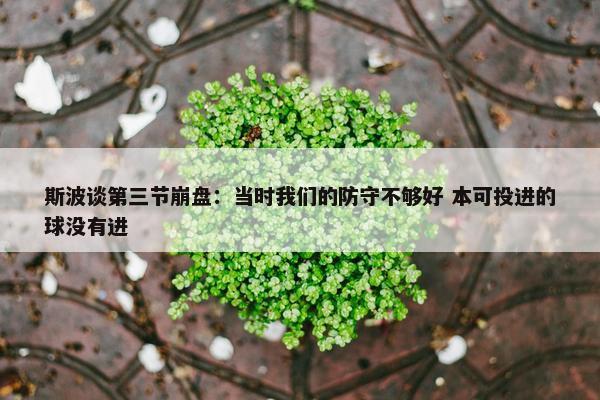 斯波谈第三节崩盘：当时我们的防守不够好 本可投进的球没有进