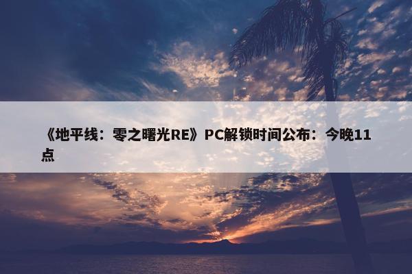 《地平线：零之曙光RE》PC解锁时间公布：今晚11点