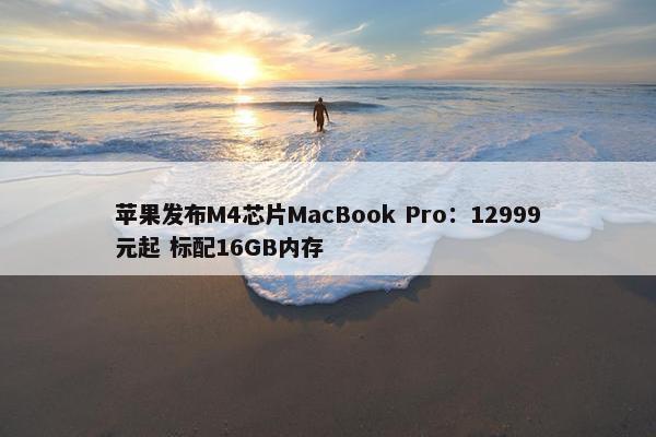 苹果发布M4芯片MacBook Pro：12999元起 标配16GB内存