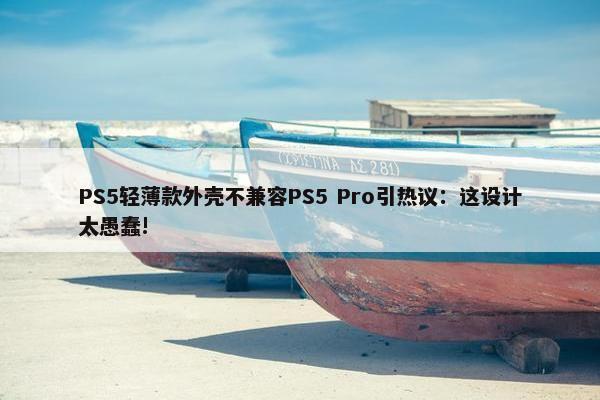 PS5轻薄款外壳不兼容PS5 Pro引热议：这设计太愚蠢!