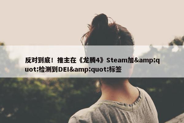 反对到底！推主在《龙腾4》Steam加&quot;检测到DEI&quot;标签