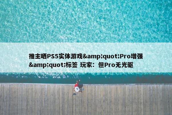 推主晒PS5实体游戏&quot;Pro增强&quot;标签 玩家：但Pro无光驱