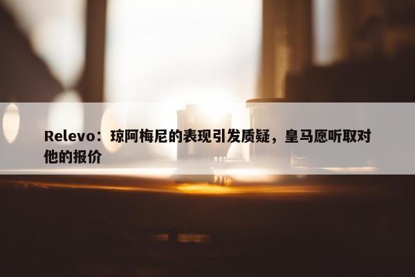 Relevo：琼阿梅尼的表现引发质疑，皇马愿听取对他的报价