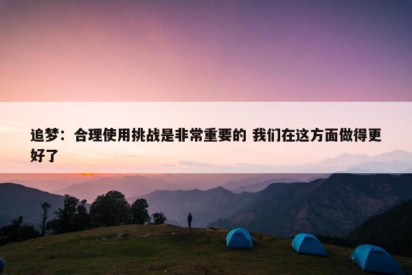 追梦：合理使用挑战是非常重要的 我们在这方面做得更好了