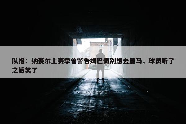 队报：纳赛尔上赛季曾警告姆巴佩别想去皇马，球员听了之后笑了