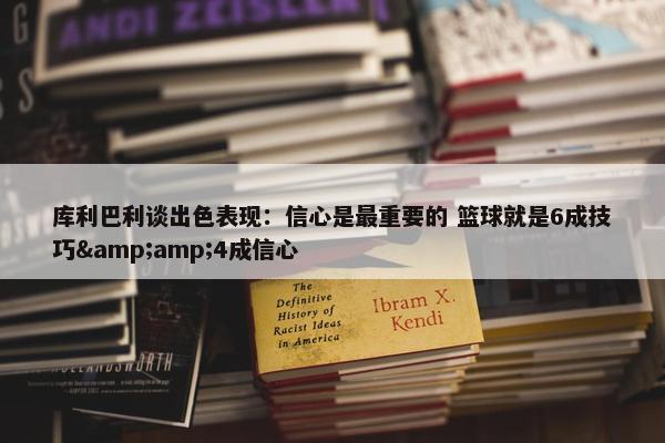 库利巴利谈出色表现：信心是最重要的 篮球就是6成技巧&amp;4成信心