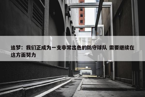 追梦：我们正成为一支非常出色的防守球队 需要继续在这方面努力