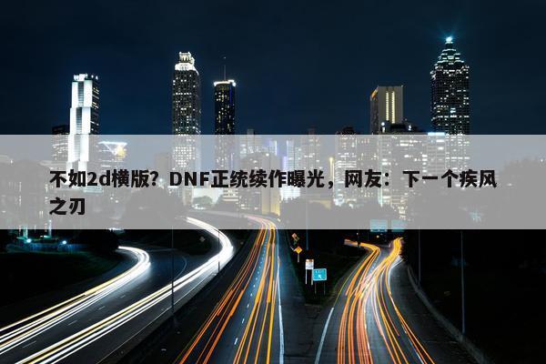 不如2d横版？DNF正统续作曝光，网友：下一个疾风之刃