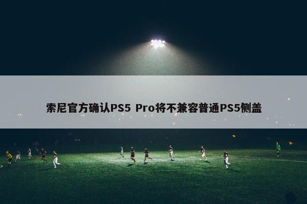 索尼官方确认PS5 Pro将不兼容普通PS5侧盖