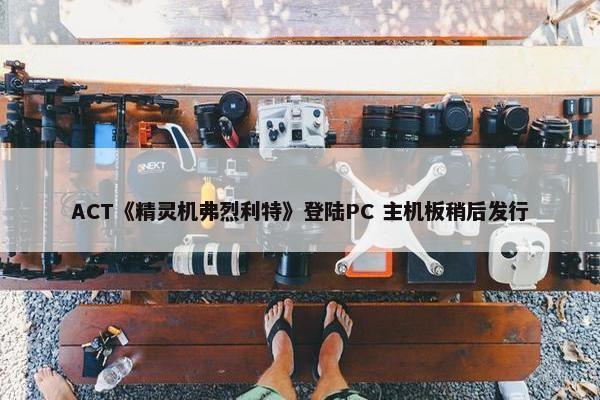 ACT《精灵机弗烈利特》登陆PC 主机板稍后发行