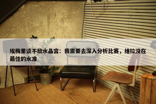 埃梅里谈不敌水晶宫：我需要去深入分析比赛，维拉没在最佳的水准