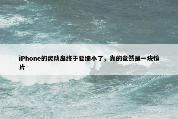 iPhone的灵动岛终于要缩小了，靠的竟然是一块镜片