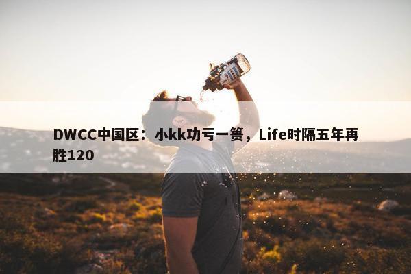 DWCC中国区：小kk功亏一篑，Life时隔五年再胜120