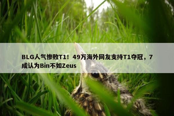 BLG人气惨败T1！49万海外网友支持T1夺冠，7成认为Bin不如Zeus