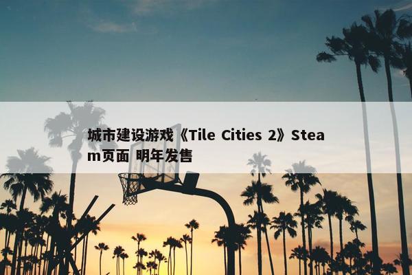 城市建设游戏《Tile Cities 2》Steam页面 明年发售