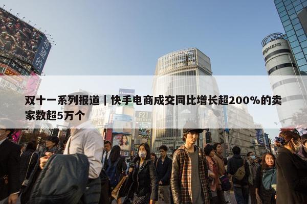 双十一系列报道｜快手电商成交同比增长超200%的卖家数超5万个