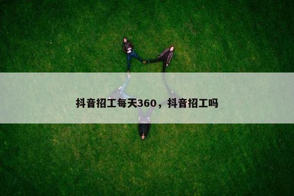 抖音招工每天360，抖音招工吗