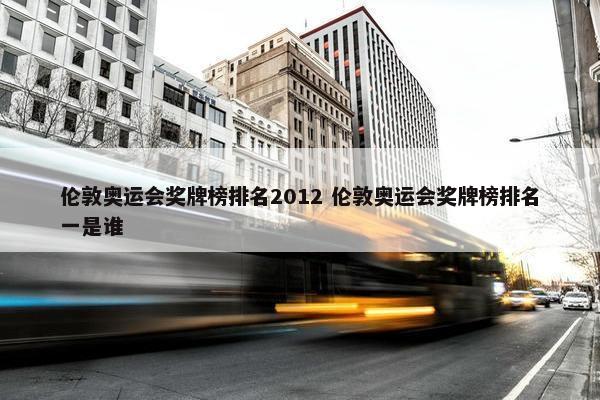 伦敦奥运会奖牌榜排名2012 伦敦奥运会奖牌榜排名一是谁