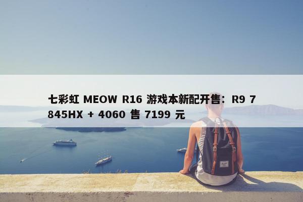 七彩虹 MEOW R16 游戏本新配开售：R9 7845HX + 4060 售 7199 元