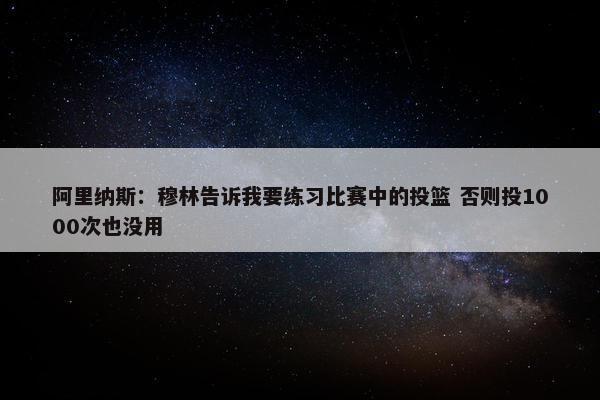 阿里纳斯：穆林告诉我要练习比赛中的投篮 否则投1000次也没用