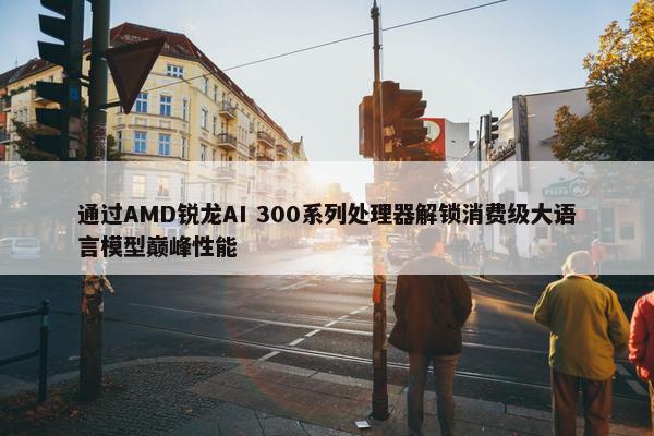 通过AMD锐龙AI 300系列处理器解锁消费级大语言模型巅峰性能