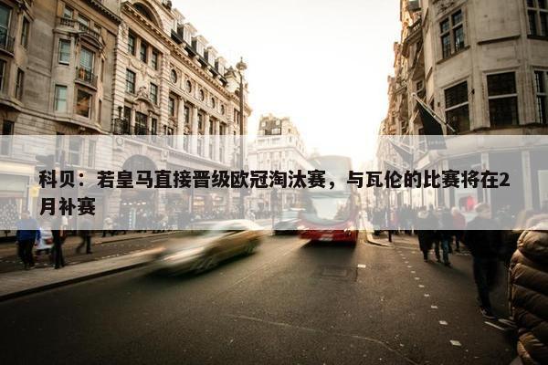 科贝：若皇马直接晋级欧冠淘汰赛，与瓦伦的比赛将在2月补赛