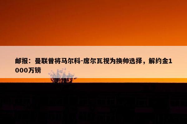 邮报：曼联曾将马尔科-席尔瓦视为换帅选择，解约金1000万镑