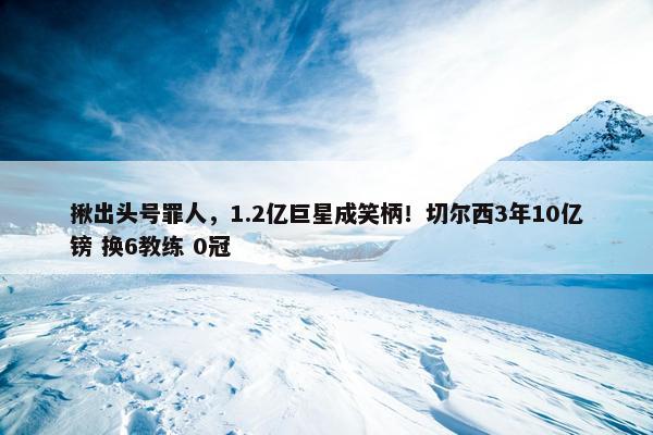 揪出头号罪人，1.2亿巨星成笑柄！切尔西3年10亿镑 换6教练 0冠