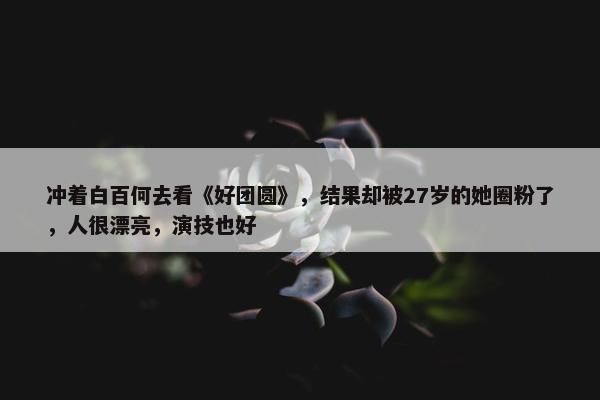 冲着白百何去看《好团圆》，结果却被27岁的她圈粉了，人很漂亮，演技也好