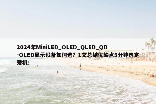 2024年MiniLED_OLED_QLED_QD-OLED显示设备如何选？1文总结优缺点5分钟选定爱机！