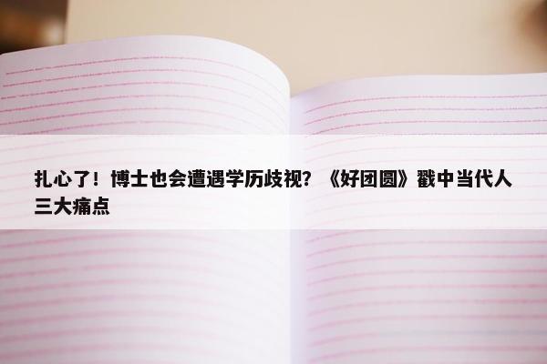 扎心了！博士也会遭遇学历歧视？《好团圆》戳中当代人三大痛点