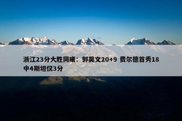 浙江23分大胜同曦：郭昊文20+9 费尔德首秀18中4斯坦仅3分