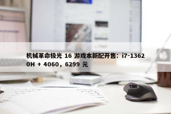 机械革命极光 16 游戏本新配开售：i7-13620H + 4060，6299 元