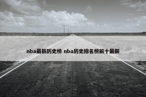 nba最新历史榜 nba历史排名榜前十最新