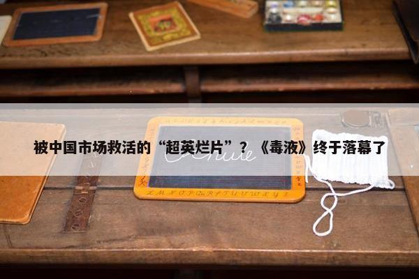 被中国市场救活的“超英烂片”？《毒液》终于落幕了