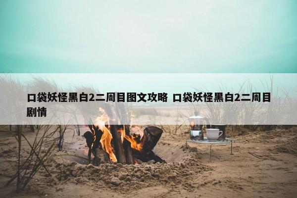 口袋妖怪黑白2二周目图文攻略 口袋妖怪黑白2二周目剧情