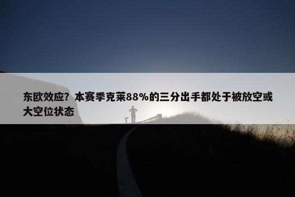 东欧效应？本赛季克莱88%的三分出手都处于被放空或大空位状态