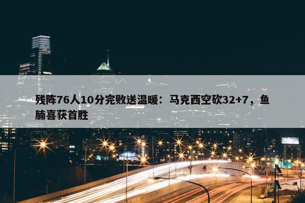 残阵76人10分完败送温暖：马克西空砍32+7，鱼腩喜获首胜