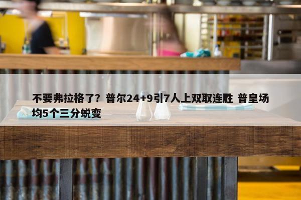 不要弗拉格了？普尔24+9引7人上双取连胜 普皇场均5个三分蜕变