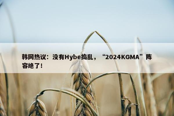 韩网热议：没有Hybe捣乱，“2024KGMA”阵容绝了！