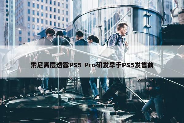 索尼高层透露PS5 Pro研发早于PS5发售前